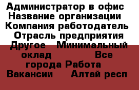 Администратор в офис › Название организации ­ Компания-работодатель › Отрасль предприятия ­ Другое › Минимальный оклад ­ 25 000 - Все города Работа » Вакансии   . Алтай респ.